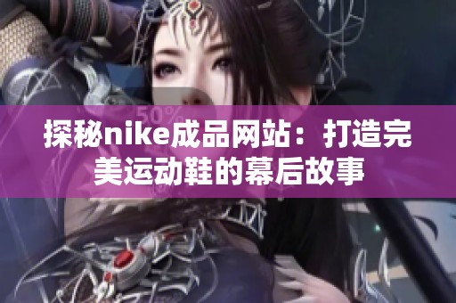 探秘nike成品网站：打造完美运动鞋的幕后故事