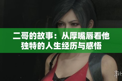 二哥的故事：从厚嘴唇看他独特的人生经历与感悟