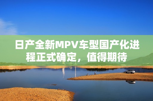 日产全新MPV车型国产化进程正式确定，值得期待