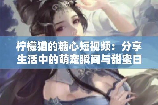 柠檬猫的糖心短视频：分享生活中的萌宠瞬间与甜蜜日常
