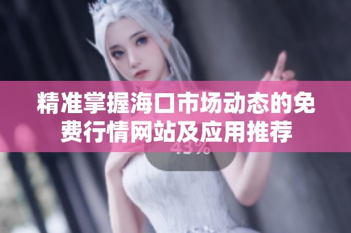 精准掌握海口市场动态的免费行情网站及应用推荐