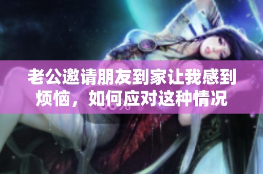 老公邀请朋友到家让我感到烦恼，如何应对这种情况