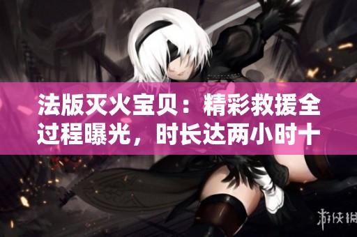 法版灭火宝贝：精彩救援全过程曝光，时长达两小时十九分钟