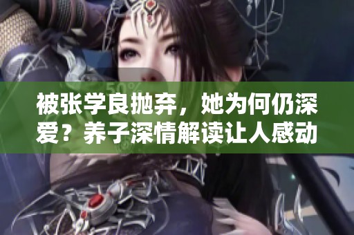 被张学良抛弃，她为何仍深爱？养子深情解读让人感动