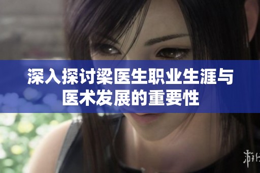 深入探讨梁医生职业生涯与医术发展的重要性