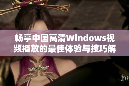 畅享中国高清Windows视频播放的最佳体验与技巧解析