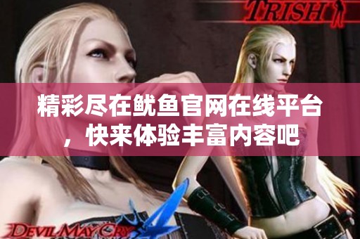 精彩尽在鱿鱼官网在线平台，快来体验丰富内容吧