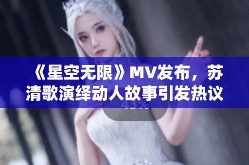 《星空无限》MV发布，苏清歌演绎动人故事引发热议