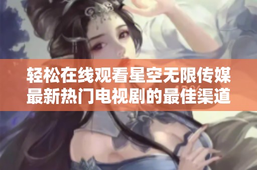 轻松在线观看星空无限传媒最新热门电视剧的最佳渠道