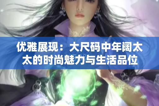 优雅展现：大尺码中年阔太太的时尚魅力与生活品位