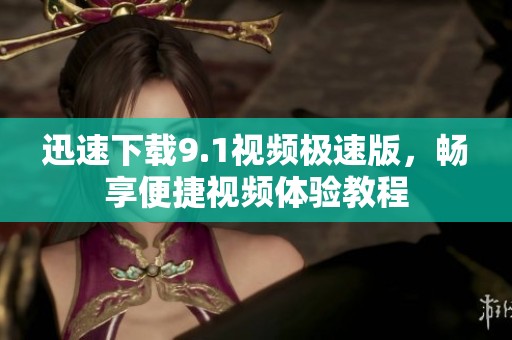 迅速下载9.1视频极速版，畅享便捷视频体验教程