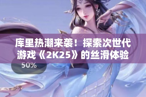 库里热潮来袭！探索次世代游戏《2K25》的丝滑体验与精彩瞬间