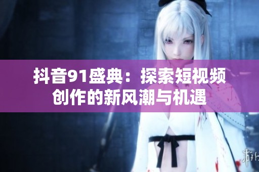 抖音91盛典：探索短视频创作的新风潮与机遇
