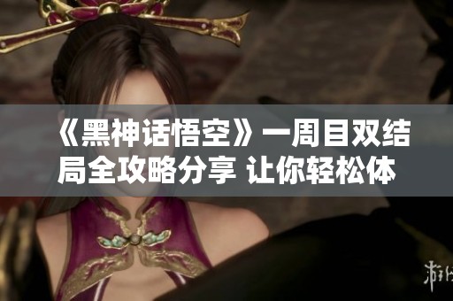 《黑神话悟空》一周目双结局全攻略分享 让你轻松体验游戏乐趣