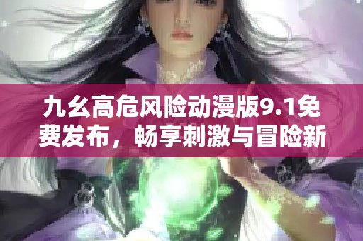九幺高危风险动漫版9.1免费发布，畅享刺激与冒险新体验