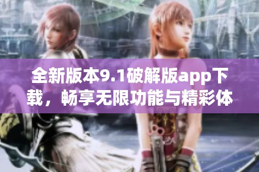 全新版本9.1破解版app下载，畅享无限功能与精彩体验
