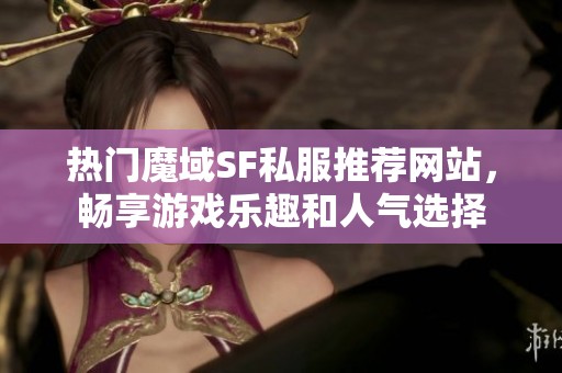 热门魔域SF私服推荐网站，畅享游戏乐趣和人气选择
