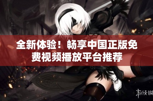 全新体验！畅享中国正版免费视频播放平台推荐