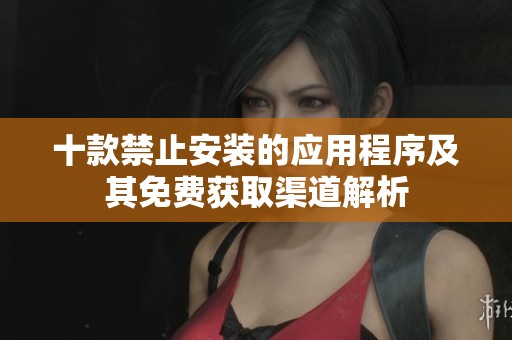 十款禁止安装的应用程序及其免费获取渠道解析