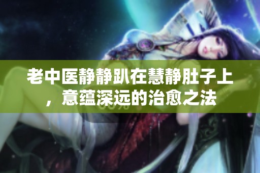 老中医静静趴在慧静肚子上，意蕴深远的治愈之法