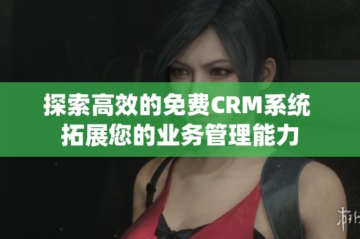探索高效的免费CRM系统 拓展您的业务管理能力