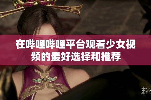 在哔哩哔哩平台观看少女视频的最好选择和推荐