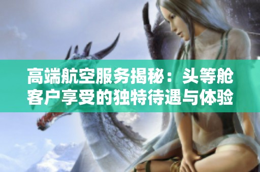 高端航空服务揭秘：头等舱客户享受的独特待遇与体验