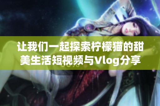 让我们一起探索柠檬猫的甜美生活短视频与Vlog分享