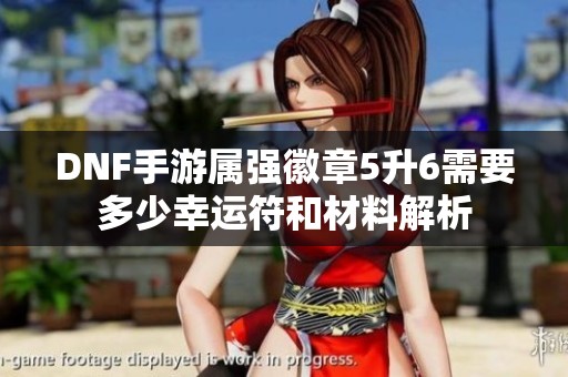 DNF手游属强徽章5升6需要多少幸运符和材料解析