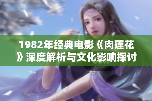 1982年经典电影《肉莲花》深度解析与文化影响探讨