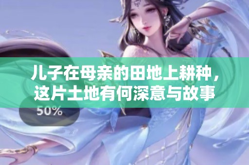 儿子在母亲的田地上耕种，这片土地有何深意与故事