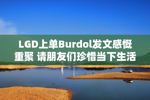 LGD上单Burdol发文感慨重聚 请朋友们珍惜当下生活