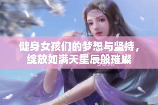 健身女孩们的梦想与坚持，绽放如满天星辰般璀璨