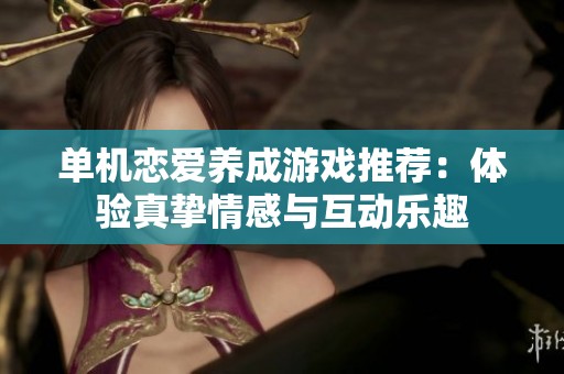 单机恋爱养成游戏推荐：体验真挚情感与互动乐趣