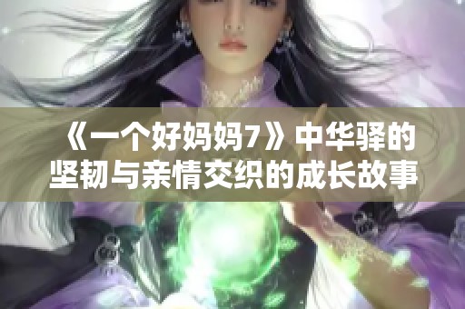 《一个好妈妈7》中华驿的坚韧与亲情交织的成长故事