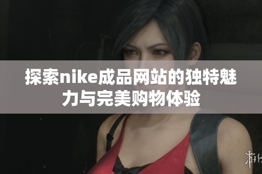 探索nike成品网站的独特魅力与完美购物体验