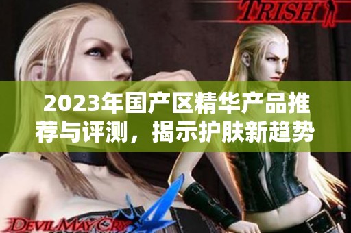 2023年国产区精华产品推荐与评测，揭示护肤新趋势