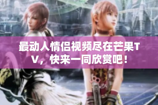 最动人情侣视频尽在芒果TV，快来一同欣赏吧！