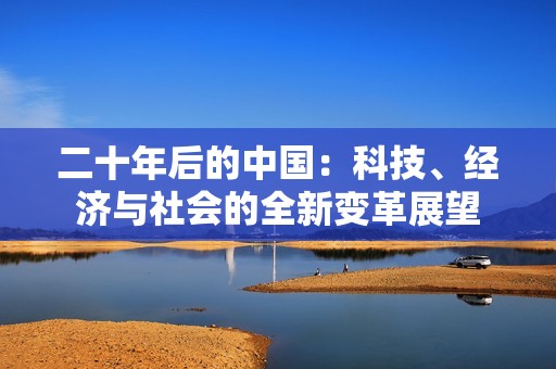 二十年后的中国：科技、经济与社会的全新变革展望