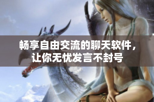 畅享自由交流的聊天软件，让你无忧发言不封号
