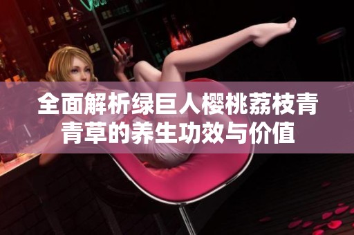 全面解析绿巨人樱桃荔枝青青草的养生功效与价值
