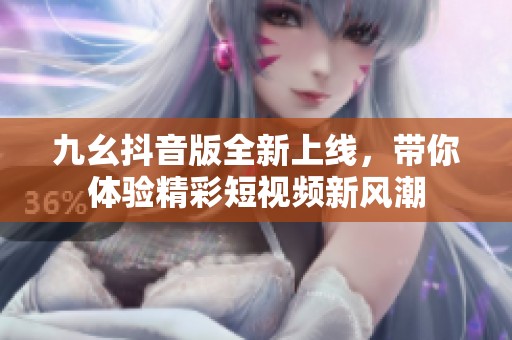 九幺抖音版全新上线，带你体验精彩短视频新风潮