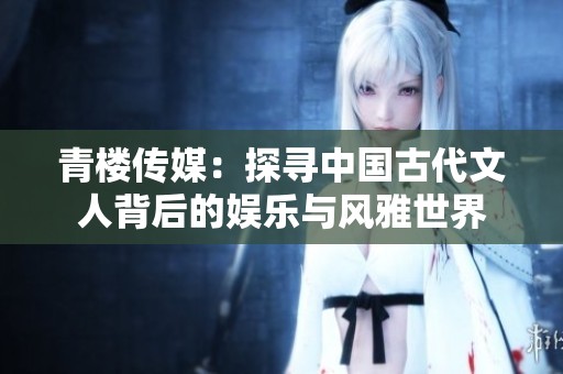 青楼传媒：探寻中国古代文人背后的娱乐与风雅世界