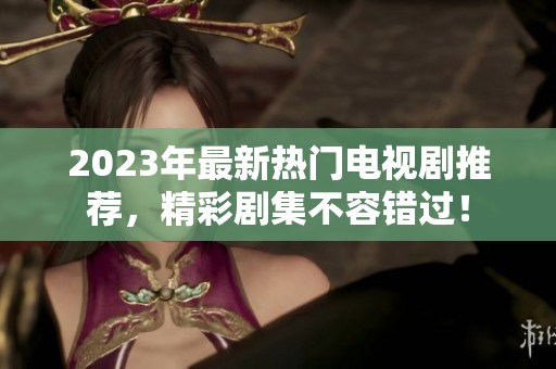 2023年最新热门电视剧推荐，精彩剧集不容错过！