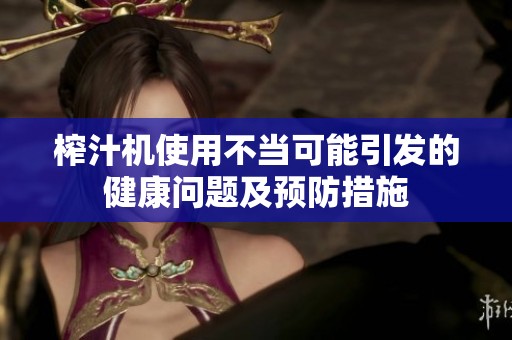 榨汁机使用不当可能引发的健康问题及预防措施