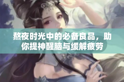 熬夜时光中的必备良品，助你提神醒脑与缓解疲劳