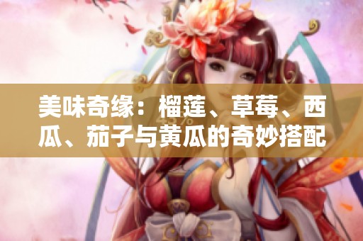 美味奇缘：榴莲、草莓、西瓜、茄子与黄瓜的奇妙搭配探秘