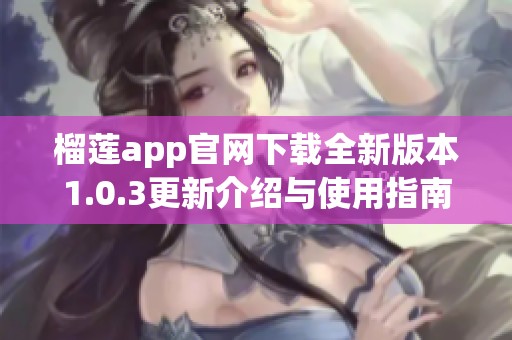榴莲app官网下载全新版本1.0.3更新介绍与使用指南
