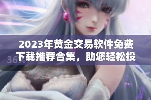 2023年黄金交易软件免费下载推荐合集，助您轻松投资添收益