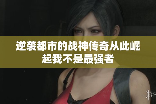 逆袭都市的战神传奇从此崛起我不是最强者